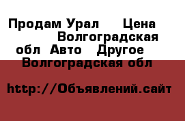 Продам Урал . › Цена ­ 15 000 - Волгоградская обл. Авто » Другое   . Волгоградская обл.